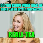 Life's Brew | DO YOU KNOW WHAT KIND OF; DRINK CAN BE BITTER AND SWEET? REALI-TEA | image tagged in bad pun hayden panettiere,memes,life | made w/ Imgflip meme maker