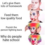 Clown Applying Makeup | Let's give them lots of homework; Feed them low quality food; Punish the person fighting back; Why do people hate school | image tagged in memes,clown applying makeup | made w/ Imgflip meme maker