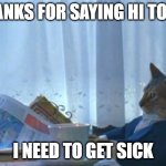 I want to be sick | THANKS FOR SAYING HI TO ME; I NEED TO GET SICK | image tagged in memes,i should buy a boat cat,funny | made w/ Imgflip meme maker