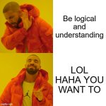 Drake Hotline Bling | Be logical and understanding; LOL HAHA YOU WANT TO | image tagged in memes,drake hotline bling | made w/ Imgflip meme maker