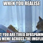 I Should Buy A Boat Cat | WHEN YOU REALISE; THAT YOU ARE TIRED OFBSPAMMING A MEME ACROSS THE IMGFLIP | image tagged in memes,i should buy a boat cat | made w/ Imgflip meme maker