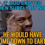 If God Existed Then Surely By Now; He Would Have Come Down To Earth | IF GOD EXISTED THEN SURELY BY NOW; HE WOULD HAVE COME DOWN TO EARTH | image tagged in black guy pointing at head,god,god religion universe,anti-religion,anti-religious,religious freedom | made w/ Imgflip meme maker