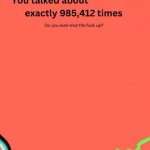 You have talked about () exactly 985,412 times
