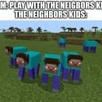 me and the boys | MOM: PLAY WITH THE NEIGBORS KIDS
THE NEIGHBORS KIDS: | image tagged in me and the boys | made w/ Imgflip meme maker