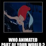 who animated part of your world ? | WHO ANIMATED PART OF YOUR WORLD ? | image tagged in what meme template,who did this,part of your world,the little mermaid,disney princesses,animated | made w/ Imgflip meme maker