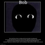 Bob | Bob | This is Bob.Thats it.there is nothing else.His only hobby is breathing.why are you still readin this.Dont you have work to do.Stop .ST | image tagged in funny,demotivationals | made w/ Imgflip demotivational maker