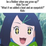 The kids:"You son of the babies, We're in!" | "Do you want to be a Robber when you grow up?"
Kids:"Ew no!"
"What if we added a boat and an eyepatch?"
Kids: | image tagged in kids,pirate | made w/ Imgflip meme maker