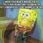 spongebob panic inside | WHEN YOUR MOM IS MAKING FUN OF YOU TO HER FRIENDS AND YOU KNOW THE PERFECT COMEBACK BUT DONT WANNA GET IN TROUBLE | image tagged in spongebob panic inside | made w/ Imgflip meme maker