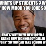 Yo Dawg Heard You | WHAT'S UP STUDENTS ? WE KNOW HOW MUCH YOU LOVE SCHOOL! THAT'S WHY WE'VE DEVELOPED A BRAND NEW TECHNOLOGY CALLED "HOMEWORK" SO YOU CAN TAKE SCHOOL WITH YOU! | image tagged in memes,yo dawg heard you | made w/ Imgflip meme maker