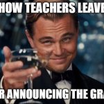 Leonardo Dicaprio Cheers | HOW TEACHERS LEAVE; AFTER ANNOUNCING THE GRADES | image tagged in memes,leonardo dicaprio cheers | made w/ Imgflip meme maker