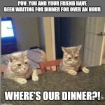 Waiting | POV: YOU AND YOUR FRIEND HAVE BEEN WAITING FOR DINNER FOR OVER AN HOUR; WHERE'S OUR DINNER?! | image tagged in waiting | made w/ Imgflip meme maker