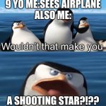 Wouldn’t that make you | 9 YO ME:SEES AIRPLANE
ALSO ME:; A SHOOTING STAR?!?? | image tagged in wouldn t that make you | made w/ Imgflip meme maker