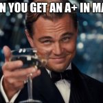 ;) | WHEN YOU GET AN A+ IN MATHS | image tagged in memes,leonardo dicaprio cheers,maths | made w/ Imgflip meme maker