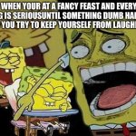 Trying not to Laugh... | WHEN YOUR AT A FANCY FEAST AND EVERY THING IS SERIOUSUNTIL SOMETHING DUMB HAPPENS AND YOU TRY TO KEEP YOURSELF FROM LAUGHING... | image tagged in spongebob laughing hysterically | made w/ Imgflip meme maker