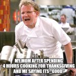 Mad Gordon | MY MOM AFTER SPENDING 4 HOURS COOKING FOR THANKSGIVING AND ME SAYING ITS "GOOD" | image tagged in memes,chef gordon ramsay,funny,fun,relatable,bruh moment | made w/ Imgflip meme maker