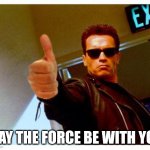 terminator thumbs up | MAY THE FORCE BE WITH YOU | image tagged in terminator thumbs up | made w/ Imgflip meme maker