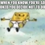 Last meme for a while, bye | WHEN YOU KNOW YOU'RE SO COOKED YOU DECIDE NOT TO DO IT: | image tagged in spongebob lying down | made w/ Imgflip meme maker