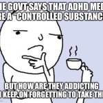 ADHD being a “ controlled substance Substance” | THE GOVT SAYS THAT ADHD MEDS ARE A “CONTROLLED SUBSTANCE” BECAUSE THEY’RE ADDICTIVE; BUT HOW ARE THEY ADDICTING IF I KEEP ON FORGETTING TO TAKE THEM | image tagged in thinking meme | made w/ Imgflip meme maker