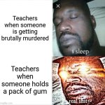 Teachers be like | Teachers when someone is getting brutally murdered; Teachers when someone holds a pack of gum | image tagged in memes,sleeping shaq,school,gum | made w/ Imgflip meme maker