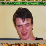 A Blind Date Saga: Featuring 10 Guy | She Looked Like Something; I Went On A blind date Last Night; I’d Draw With My Left Hand | image tagged in 10 guy stoned,memes,jokes,blind date | made w/ Imgflip meme maker