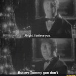 I believe you, but my tommy gun don't