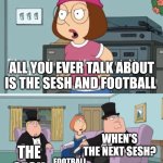 Sesh and football is what makes group chats | THAT ONE PERSON IN THE GROUP CHAT; ALL YOU EVER TALK ABOUT IS THE SESH AND FOOTBALL; WHEN'S THE NEXT SESH? THE SESH; FOOTBALL | image tagged in meg family guy you always act you are better than me,memes,british | made w/ Imgflip meme maker