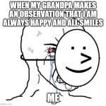 totally not crying...... | WHEN MY GRANDPA MAKES AN OBSERVATION THAT I AM ALWAYS HAPPY AND ALL SMILES; ME | image tagged in dying inside | made w/ Imgflip meme maker