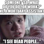 *insert hilarious title* | SOMEONE: "SO, WHAT DO YOU DO FOR WORK?"
ME, A MORTUARY ASSISTANT:; "I SEE DEAD PEOPLE..." | image tagged in memes,i see dead people,funny,dad joke,dank memes,i diagnose you with dead | made w/ Imgflip meme maker