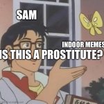 Is This A Pigeon | SAM; INDOOR MEMES; IS THIS A PROSTITUTE? | image tagged in memes,is this a pigeon | made w/ Imgflip meme maker