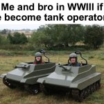 Idk what to type | Me and bro in WWIII if we become tank operators: | image tagged in tanks homie,funny,memes,tank | made w/ Imgflip meme maker