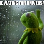 kermit window | ME WATING FOR UNIVERSAL | image tagged in kermit window | made w/ Imgflip meme maker