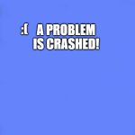 CRASHED | A PROBLEM IS CRASHED! :( | image tagged in custom bsod | made w/ Imgflip meme maker