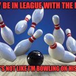 Bowling Ball | I MAY BE IN LEAGUE WITH THE DEVIL; BUT IT'S NOT LIKE I'M BOWLING ON HIS TEAM | image tagged in bowling ball | made w/ Imgflip meme maker