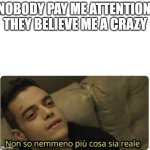 attention | NOBODY PAY ME ATTENTION, THEY BELIEVE ME A CRAZY | image tagged in non so nemmeno pi cosa sia reale | made w/ Imgflip meme maker