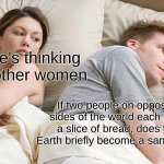 I Bet He's Thinking About Other Women | I bet he's thinking about other women; If two people on opposite sides of the world each drop a slice of bread, does the Earth briefly become a sandwich? | image tagged in memes,i bet he's thinking about other women | made w/ Imgflip meme maker