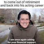 Jim Carrey may be back into acting only because he's desperate for money but that's good enough for me | Jim Carrey when he decided to come out of retirement and back into his acting career | image tagged in bernie financial support,jim carrey,celebrities,hollywood,sonic the hedgehog | made w/ Imgflip meme maker