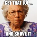 Mean old lady | I AM GOING TO GET THAT LOL.... AND SHOVE IT UP YOUR FAT ASS | image tagged in mean old lady | made w/ Imgflip meme maker