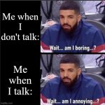 Am I annoying...? | Me when I don't talk:; Me when I talk: | image tagged in drake wait am i boring wait am i annoying,funny,meme,memes,funny meme,relatable | made w/ Imgflip meme maker