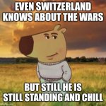 Switzerland did nothing atoll wars | EVEN SWITZERLAND KNOWS ABOUT THE WARS; BUT STILL HE IS STILL STANDING AND CHILL | image tagged in chill guy,switzerland,chill | made w/ Imgflip meme maker