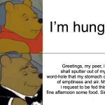 Hungry | I’m hungry; Greetings, my peer, i shall sputter out of my word-hole that my stomach consists of emptiness and air. May i request to be fed this fine afternoon some food. Sincerely. | image tagged in memes,tuxedo winnie the pooh | made w/ Imgflip meme maker