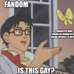 is this butterfly | FANDOM; CHARACTER WHO SHOWS NO ROMANTIC AND SEXUAL INTEREST IN ANYONE; IS THIS GAY? | image tagged in is this butterfly | made w/ Imgflip meme maker