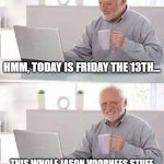 Happy Friday the 13th, and 1st day of Christmas, everyone. | HMM, TODAY IS FRIDAY THE 13TH... THIS WHOLE JASON VOORHEES STUFF IS FICTION ANYWAY. I'LL BE TOTALLY FINE. | image tagged in memes,hide the pain harold,friday the 13th,jason voorhees,december,christmas | made w/ Imgflip meme maker