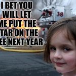 I put the star on the tree | I BET YOU WILL LET ME PUT THE STAR ON THE TREE NEXT YEAR | image tagged in memes,disaster girl | made w/ Imgflip meme maker