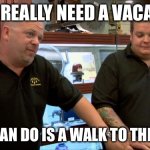 Pawn Stars Best I Can Do | ME: I REALLY NEED A VACATION; BEST I CAN DO IS A WALK TO THE FRIDGE | image tagged in pawn stars best i can do | made w/ Imgflip meme maker