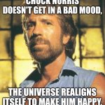 Don't even try | CHUCK NORRIS DOESN'T GET IN A BAD MOOD, THE UNIVERSE REALIGNS ITSELF TO MAKE HIM HAPPY. | image tagged in chuck norris,funny,funny memes,fun | made w/ Imgflip meme maker