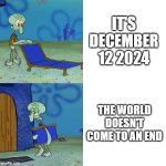 I have been lied to. | IT'S DECEMBER 12 2024; THE WORLD DOESN'T COME TO AN END | image tagged in squidward chair,december 12 2024 | made w/ Imgflip meme maker