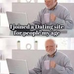 "Old age ain't for Sissies"-Bette Davis | I joined a Dating site
for people my age; It's called "Carbon Dating" | image tagged in memes,hide the pain harold,science,well yes but actually no,science fiction,i was told there would be | made w/ Imgflip meme maker