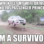 Survivor of Wife driving | WHEN I LET MY WIFE DRIVE, I'M NOT A "PASSENGER PRINCESS"; I'M A SURVIVOR! | image tagged in race car fly over dog | made w/ Imgflip meme maker