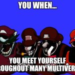 Multiversal Madness | YOU WHEN... YOU MEET YOURSELF THROUGHOUT MANY MULTIVERSES | image tagged in the mx boys | made w/ Imgflip meme maker