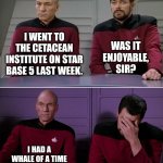 Plankton's constant | I WENT TO THE CETACEAN INSTITUTE ON STAR BASE 5 LAST WEEK. WAS IT ENJOYABLE, SIR? I HAD A WHALE OF A TIME | image tagged in picard riker | made w/ Imgflip meme maker